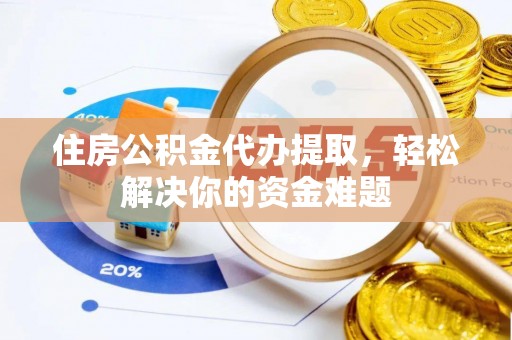 鹰手营子矿区住房公积金代办提取，轻松解决你的资金难题