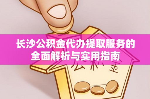鹰手营子矿区长沙公积金代办提取服务的全面解析与实用指南