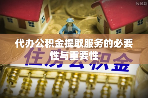 鹰手营子矿区代办公积金提取服务的必要性与重要性