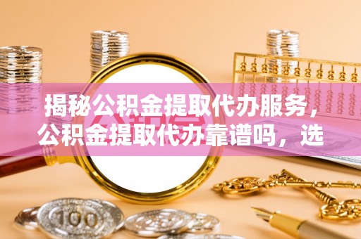 鹰手营子矿区揭秘公积金提取代办服务，公积金提取代办靠谱吗，选择需谨慎