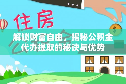 鹰手营子矿区解锁财富自由，揭秘公积金代办提取的秘诀与优势