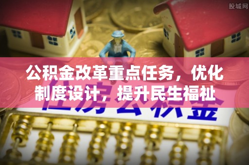 鹰手营子矿区公积金改革重点任务，优化制度设计，提升民生福祉