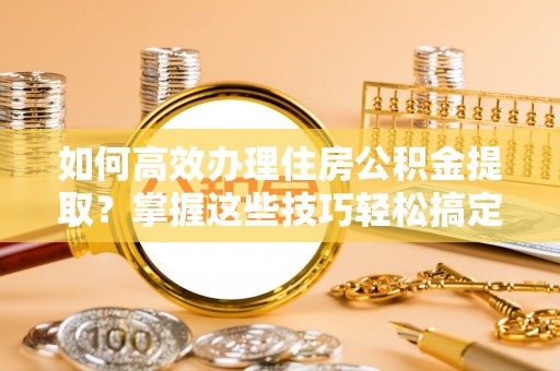 鹰手营子矿区如何高效办理住房公积金提取？掌握这些技巧轻松搞定