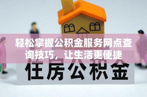 鹰手营子矿区轻松掌握公积金服务网点查询技巧，让生活更便捷