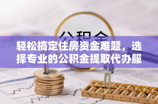 鹰手营子矿区轻松搞定住房资金难题，选择专业的公积金提取代办服务