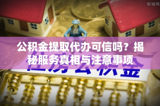 鹰手营子矿区公积金提取代办可信吗？揭秘服务真相与注意事项