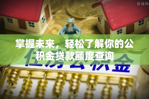 鹰手营子矿区掌握未来，轻松了解你的公积金贷款额度查询