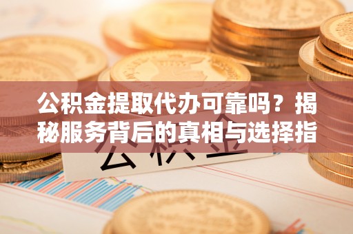鹰手营子矿区公积金提取代办可靠吗？揭秘服务背后的真相与选择指南