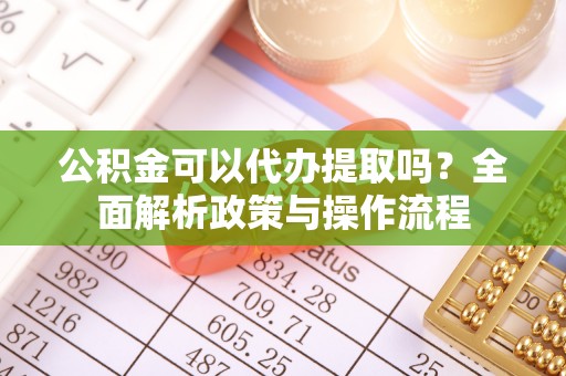 鹰手营子矿区公积金可以代办提取吗？全面解析政策与操作流程