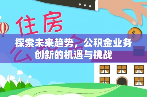 鹰手营子矿区探索未来趋势，公积金业务创新的机遇与挑战