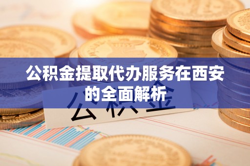 鹰手营子矿区公积金提取代办服务在西安的全面解析