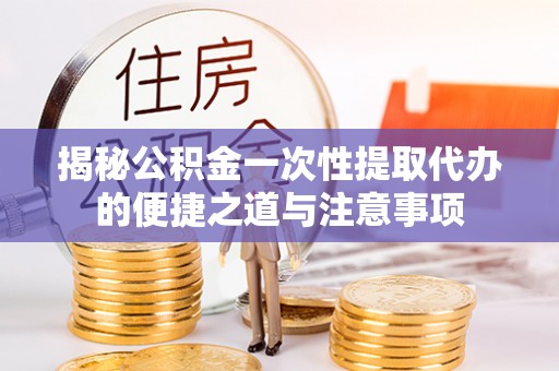鹰手营子矿区揭秘公积金一次性提取代办的便捷之道与注意事项