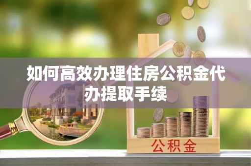 鹰手营子矿区如何高效办理住房公积金代办提取手续