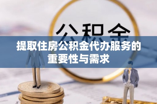 鹰手营子矿区提取住房公积金代办服务的重要性与需求