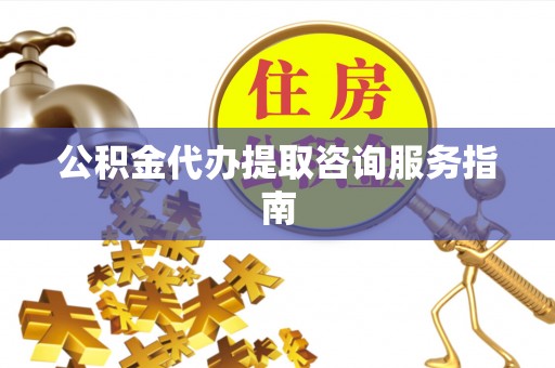 鹰手营子矿区公积金代办提取咨询服务指南