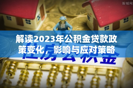 鹰手营子矿区解读2023年公积金贷款政策变化，影响与应对策略