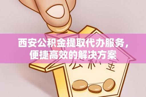 鹰手营子矿区西安公积金提取代办服务，便捷高效的解决方案