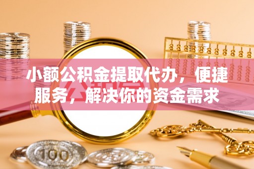 鹰手营子矿区小额公积金提取代办，便捷服务，解决你的资金需求