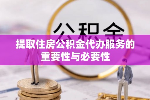 鹰手营子矿区提取住房公积金代办服务的重要性与必要性