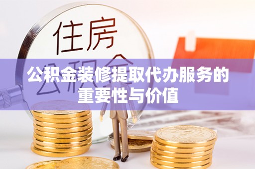 鹰手营子矿区公积金装修提取代办服务的重要性与价值