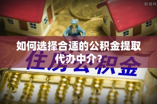 鹰手营子矿区如何选择合适的公积金提取代办中介？