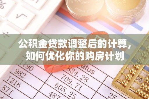鹰手营子矿区公积金贷款调整后的计算，如何优化你的购房计划