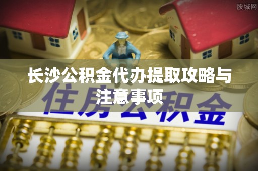 鹰手营子矿区长沙公积金代办提取攻略与注意事项