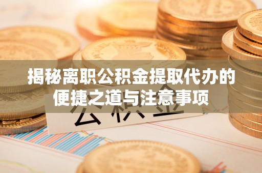 鹰手营子矿区揭秘离职公积金提取代办的便捷之道与注意事项