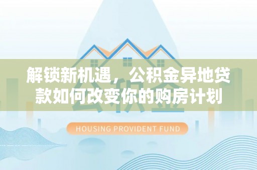 鹰手营子矿区解锁新机遇，公积金异地贷款如何改变你的购房计划
