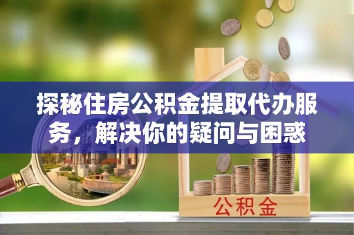鹰手营子矿区探秘住房公积金提取代办服务，解决你的疑问与困惑