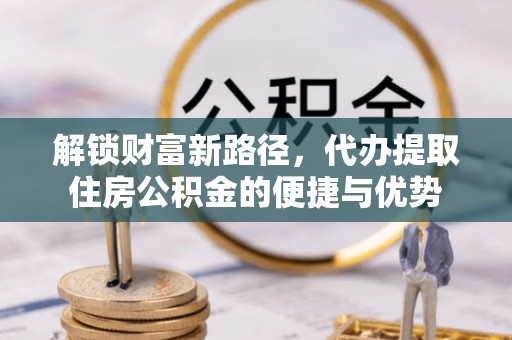 鹰手营子矿区解锁财富新路径，代办提取住房公积金的便捷与优势