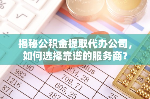 鹰手营子矿区揭秘公积金提取代办公司，如何选择靠谱的服务商？