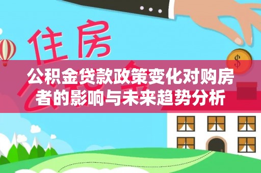 鹰手营子矿区公积金贷款政策变化对购房者的影响与未来趋势分析