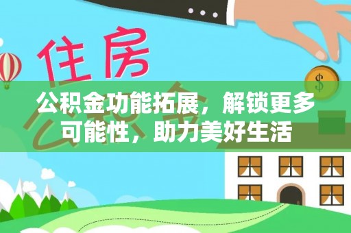 鹰手营子矿区公积金功能拓展，解锁更多可能性，助力美好生活