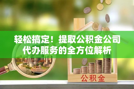 鹰手营子矿区轻松搞定！提取公积金公司代办服务的全方位解析
