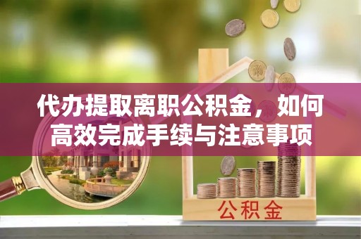 鹰手营子矿区代办提取离职公积金，如何高效完成手续与注意事项