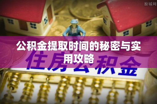 鹰手营子矿区公积金提取时间的秘密与实用攻略