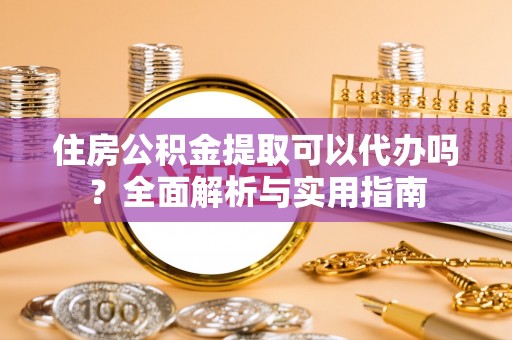鹰手营子矿区住房公积金提取可以代办吗？全面解析与实用指南