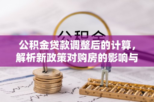 鹰手营子矿区公积金贷款调整后的计算，解析新政策对购房的影响与应对策略
