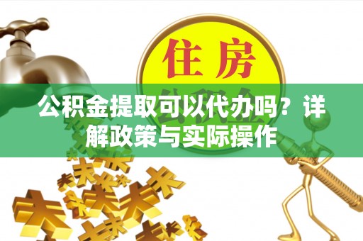 鹰手营子矿区公积金提取可以代办吗？详解政策与实际操作