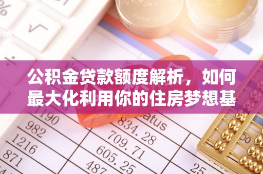 鹰手营子矿区公积金贷款额度解析，如何最大化利用你的住房梦想基金