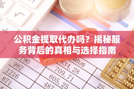 鹰手营子矿区公积金提取代办吗？揭秘服务背后的真相与选择指南