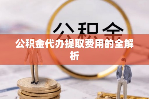 鹰手营子矿区公积金代办提取费用的全解析