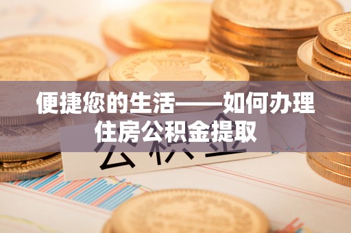 鹰手营子矿区便捷您的生活——如何办理住房公积金提取