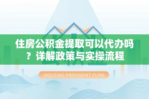 鹰手营子矿区住房公积金提取可以代办吗？详解政策与实操流程