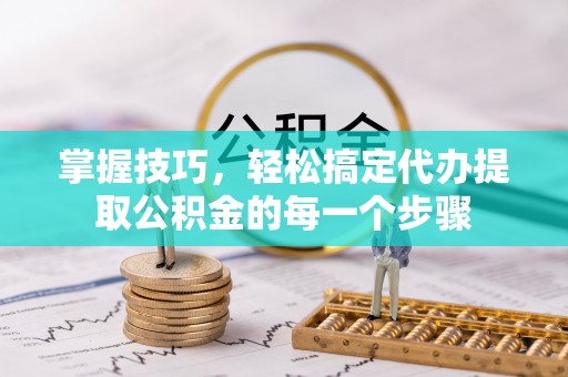 鹰手营子矿区掌握技巧，轻松搞定代办提取公积金的每一个步骤