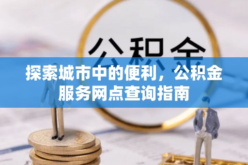 鹰手营子矿区探索城市中的便利，公积金服务网点查询指南
