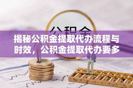 鹰手营子矿区揭秘公积金提取代办流程与时效，公积金提取代办要多久不再迷茫