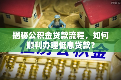 鹰手营子矿区揭秘公积金贷款流程，如何顺利办理低息贷款？