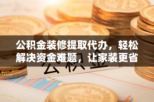 鹰手营子矿区公积金装修提取代办，轻松解决资金难题，让家装更省心